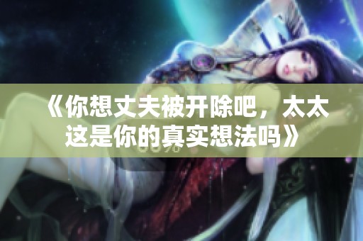 《你想丈夫被开除吧，太太这是你的真实想法吗》