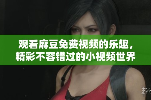 观看麻豆免费视频的乐趣，精彩不容错过的小视频世界