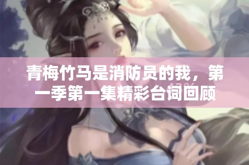 青梅竹马是消防员的我，第一季第一集精彩台词回顾