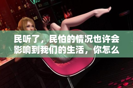 民听了，民怕的情况也许会影响到我们的生活，你怎么看待这现象呢