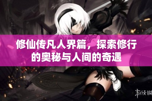 修仙传凡人界篇，探索修行的奥秘与人间的奇遇