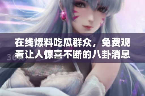 在线爆料吃瓜群众，免费观看让人惊喜不断的八卦消息