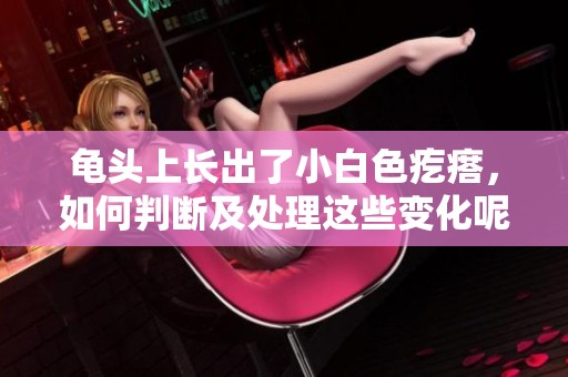 龟头上长出了小白色疙瘩，如何判断及处理这些变化呢