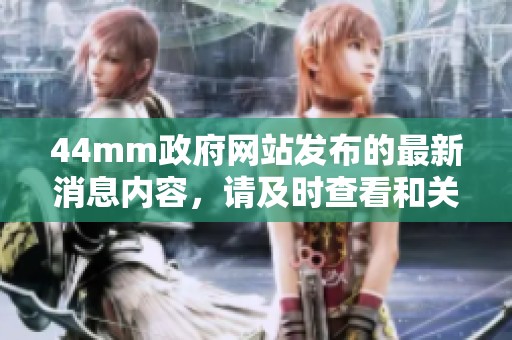 44mm政府网站发布的最新消息内容，请及时查看和关注相关信息更新。