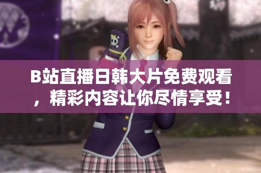 B站直播日韩大片免费观看，精彩内容让你尽情享受！