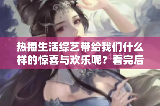 热播生活综艺带给我们什么样的惊喜与欢乐呢？看完后你会有怎样的感悟？