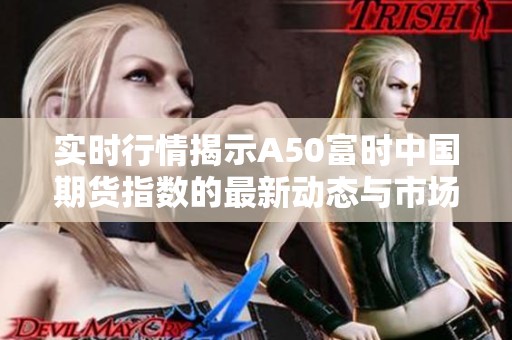 实时行情揭示A50富时中国期货指数的最新动态与市场趋势分析