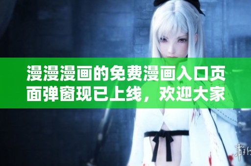 漫漫漫画的免费漫画入口页面弹窗现已上线，欢迎大家来体验！