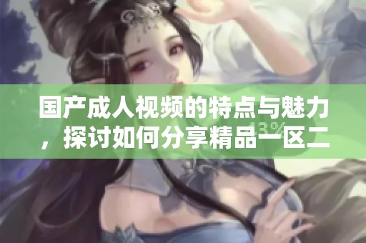 国产**视频的特点与魅力，探讨如何分享精品一区二区三区的精彩内容