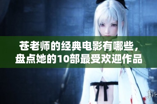 苍老师的经典电影有哪些，盘点她的10部最受欢迎作品