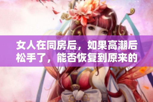 女人在同房后，如果高潮后松手了，能否恢复到原来的状态呢