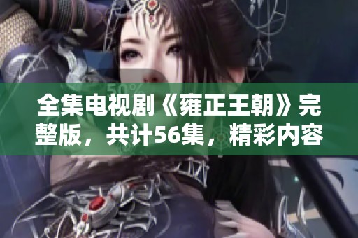 全集电视剧《雍正王朝》完整版，共计56集，精彩内容不容错过
