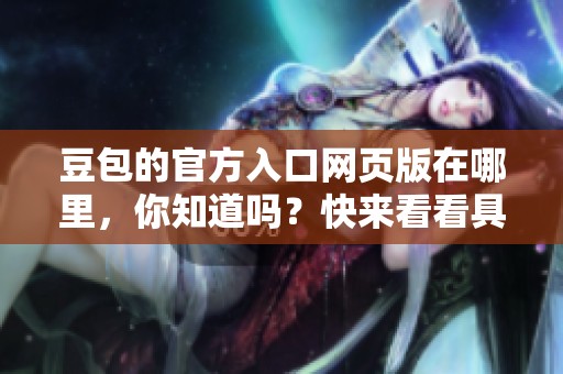 豆包的官方入口网页版在哪里，你知道吗？快来看看具体地址！