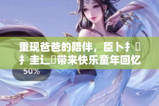 重现爸爸的陪伴，臣卜扌喿扌圭辶畐带来快乐童年回忆