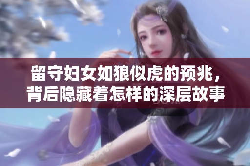 留守妇女如狼似虎的预兆，背后隐藏着怎样的深层故事和情感？