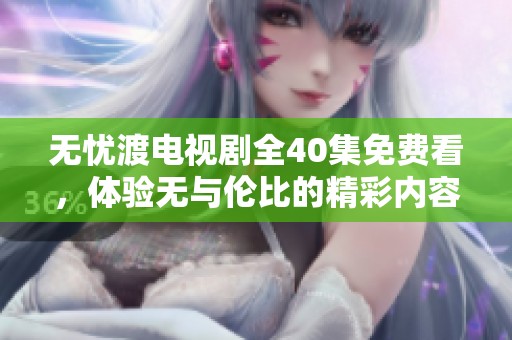 无忧渡电视剧全40集免费看，体验无与伦比的精彩内容吧