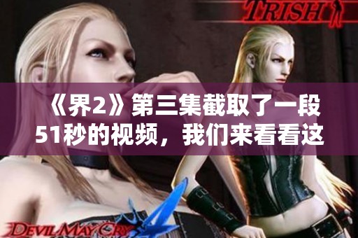 《界2》第三集截取了一段51秒的视频，我们来看看这段精彩内容。