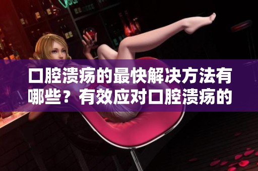 口腔溃疡的最快解决方法有哪些？有效应对口腔溃疡的技巧分享。