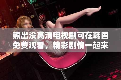 熊出没高清电视剧可在韩国免费观看，精彩剧情一起来看吧