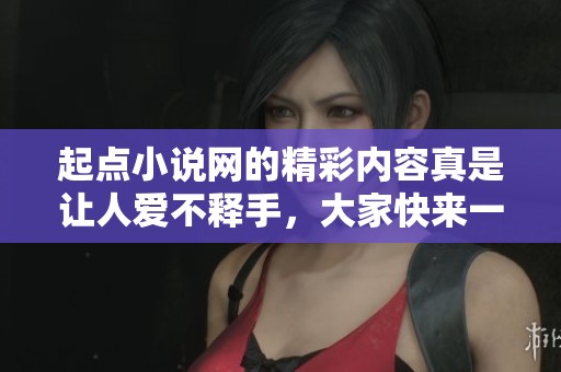 起点小说网的精彩内容真是让人爱不释手，大家快来一起畅游吧