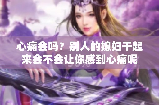 心痛会吗？别人的媳妇干起来会不会让你感到心痛呢
