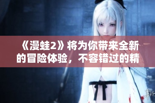 《漫蛙2》将为你带来全新的冒险体验，不容错过的精彩时刻即将开始！