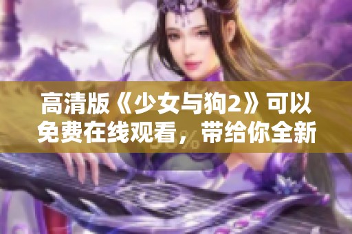 高清版《少女与狗2》可以免费在线观看，带给你全新的感受和体验！