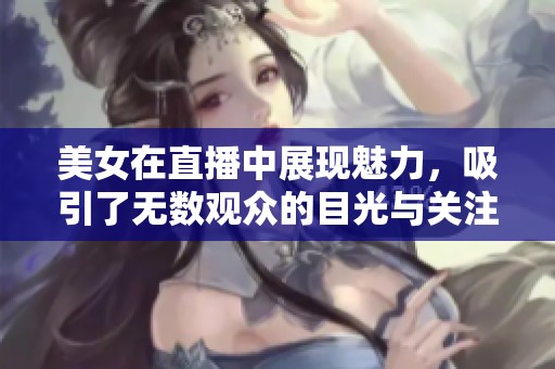 美女在直播中展现魅力，吸引了无数观众的目光与关注