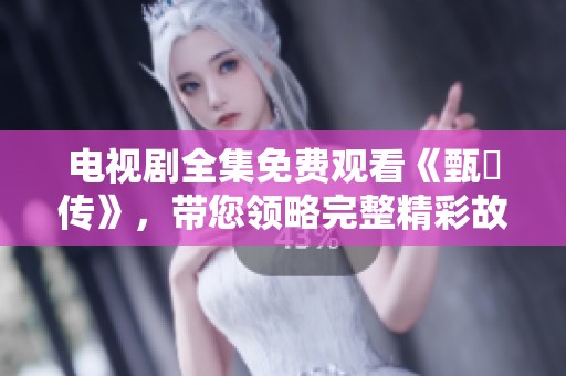电视剧全集免费观看《甄嬛传》，带您领略完整精彩故事