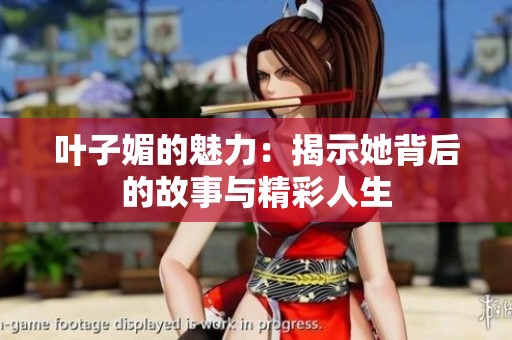 叶子媚的魅力：揭示她背后的故事与精彩人生