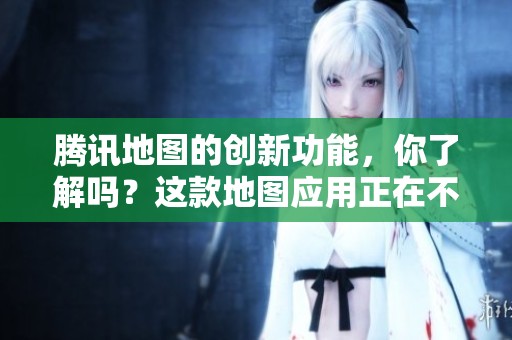 腾讯地图的创新功能，你了解吗？这款地图应用正在不断演进与变革。