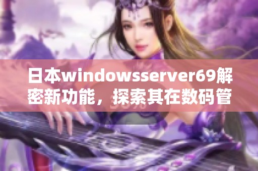 日本windowsserver69解密新功能，探索其在数码管理中的重要性