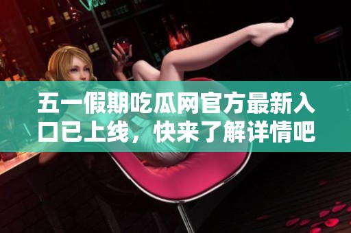 五一假期吃瓜网官方最新入口已上线，快来了解详情吧！