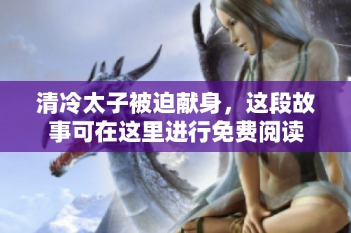 清冷太子被迫献身，这段故事可在这里进行免费阅读