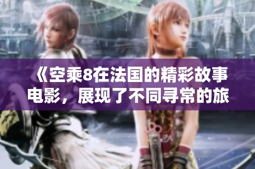《空乘8在法国的精彩故事电影，展现了不同寻常的旅程与情感》
