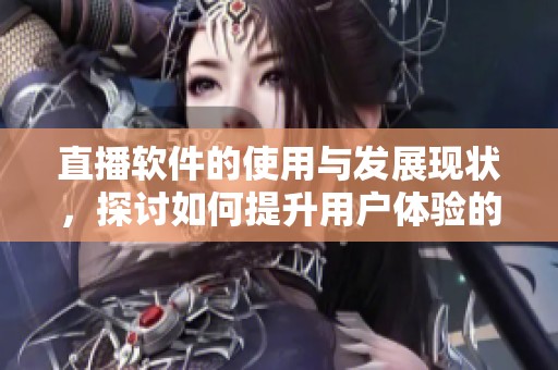 直播软件的使用与发展现状，探讨如何提升用户体验的有效策略