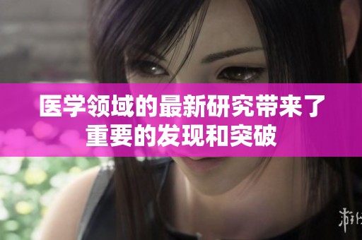 医学领域的最新研究带来了重要的发现和突破