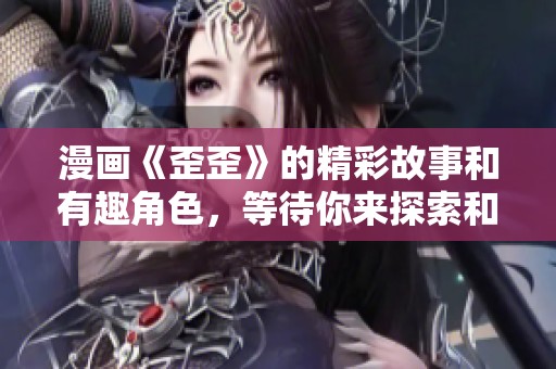 漫画《歪歪》的精彩故事和有趣角色，等待你来探索和欣赏！
