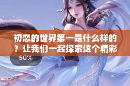 初恋的世界第一是什么样的？让我们一起探索这个精彩的故事。