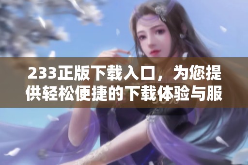 233正版下载入口，为您提供轻松便捷的下载体验与服务。