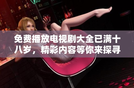 免费播放电视剧大全已满十八岁，精彩内容等你来探寻！