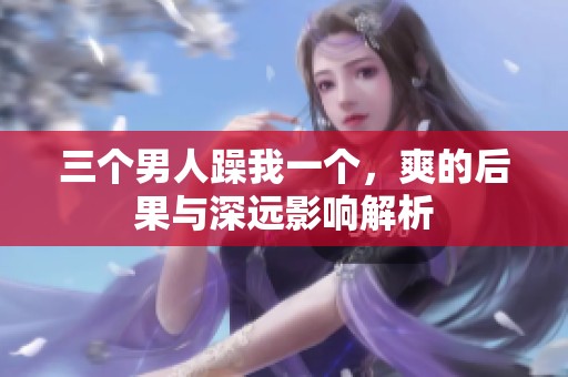 三个男人躁我一个，爽的后果与深远影响解析