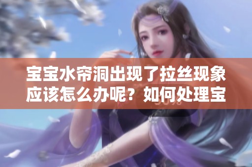 宝宝水帘洞出现了拉丝现象应该怎么办呢？如何处理宝宝水帘洞的拉丝问题呢