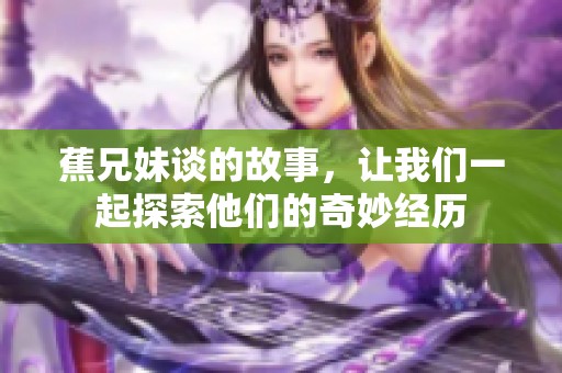 蕉兄妹谈的故事，让我们一起探索他们的奇妙经历