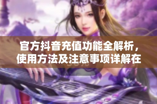 官方抖音充值功能全解析，使用方法及注意事项详解在这里