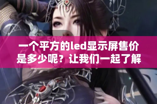 一个平方的led显示屏售价是多少呢？让我们一起了解一下具体的价格。