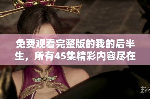 免费观看完整版的我的后半生，所有45集精彩内容尽在其中