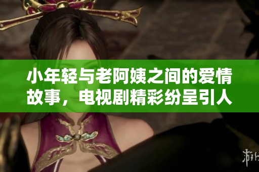 小年轻与老阿姨之间的爱情故事，电视剧精彩纷呈引人入胜