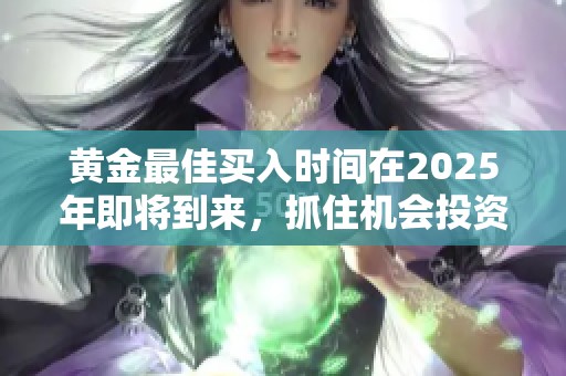 黄金最佳买入时间在2025年即将到来，抓住机会投资不可错过