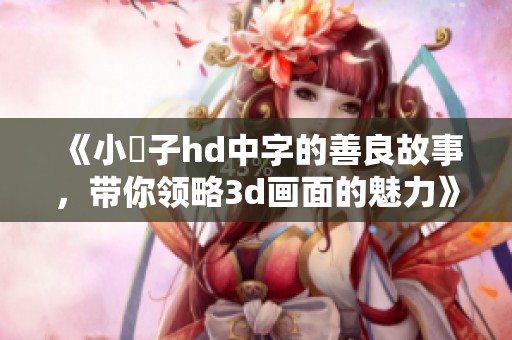 《小峓子hd中字的善良故事，带你领略**画面的魅力》